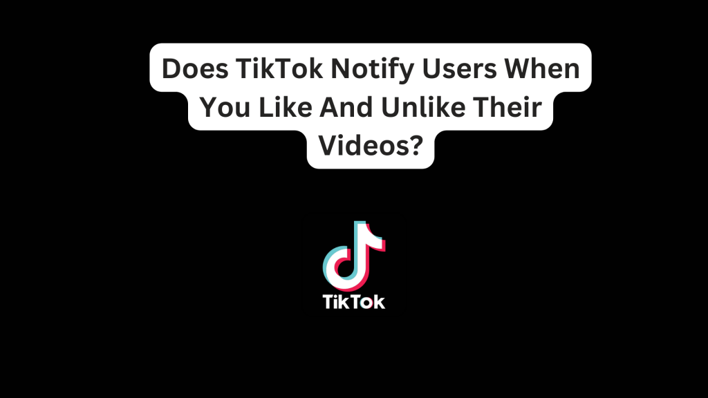 Does TikTok Notify Users When You Like And Unlike Their Videos